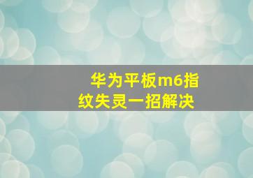 华为平板m6指纹失灵一招解决