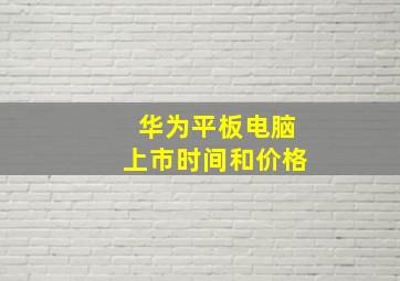 华为平板电脑上市时间和价格