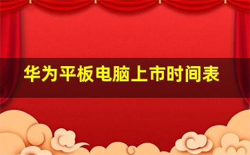 华为平板电脑上市时间表