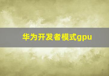 华为开发者模式gpu