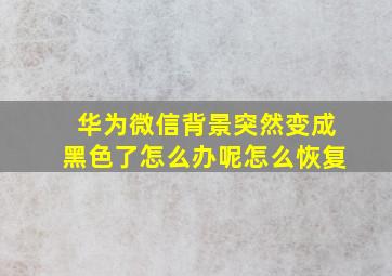 华为微信背景突然变成黑色了怎么办呢怎么恢复