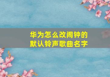 华为怎么改闹钟的默认铃声歌曲名字