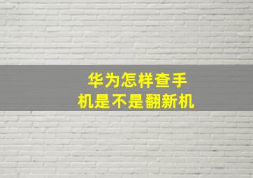 华为怎样查手机是不是翻新机