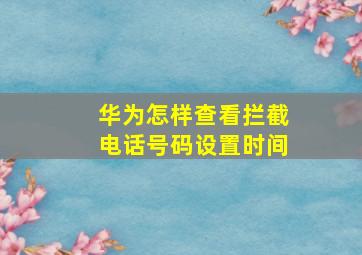 华为怎样查看拦截电话号码设置时间