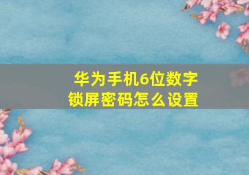 华为手机6位数字锁屏密码怎么设置