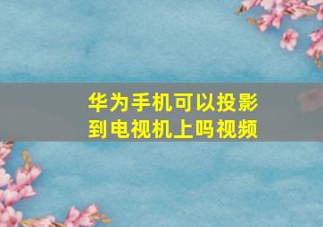 华为手机可以投影到电视机上吗视频