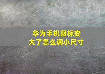 华为手机图标变大了怎么调小尺寸