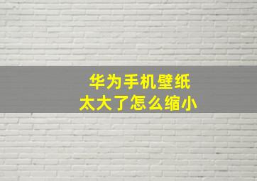 华为手机壁纸太大了怎么缩小