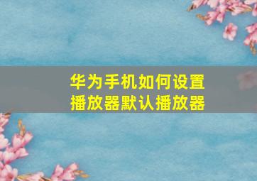 华为手机如何设置播放器默认播放器