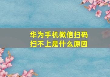 华为手机微信扫码扫不上是什么原因