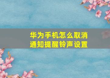 华为手机怎么取消通知提醒铃声设置