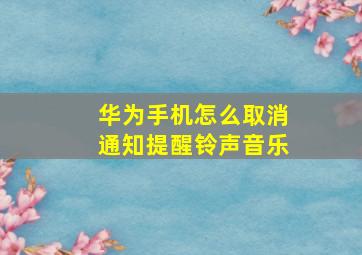 华为手机怎么取消通知提醒铃声音乐