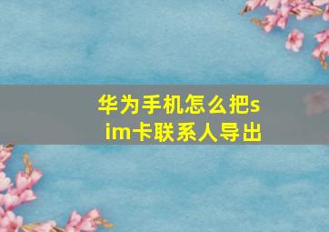 华为手机怎么把sim卡联系人导出