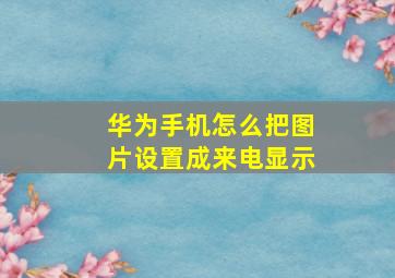 华为手机怎么把图片设置成来电显示