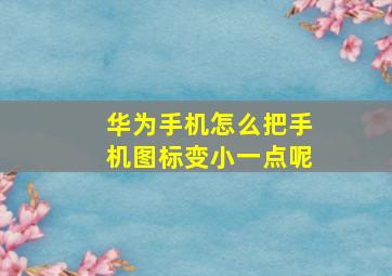 华为手机怎么把手机图标变小一点呢