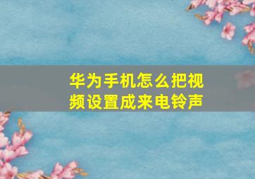 华为手机怎么把视频设置成来电铃声