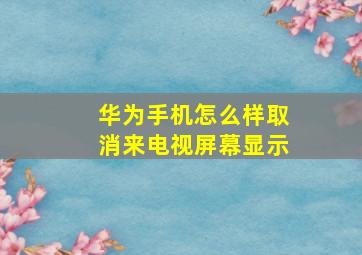 华为手机怎么样取消来电视屏幕显示