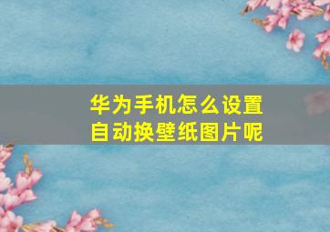 华为手机怎么设置自动换壁纸图片呢