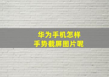 华为手机怎样手势截屏图片呢