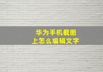 华为手机截图上怎么编辑文字