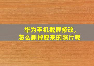 华为手机截屏修改,怎么删掉原来的照片呢