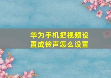 华为手机把视频设置成铃声怎么设置