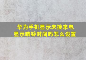 华为手机显示未接来电显示响铃时间吗怎么设置