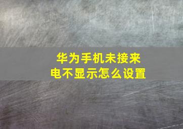 华为手机未接来电不显示怎么设置