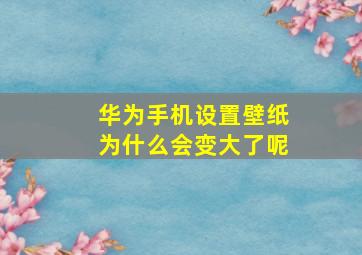 华为手机设置壁纸为什么会变大了呢