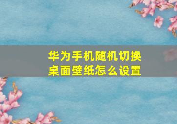 华为手机随机切换桌面壁纸怎么设置