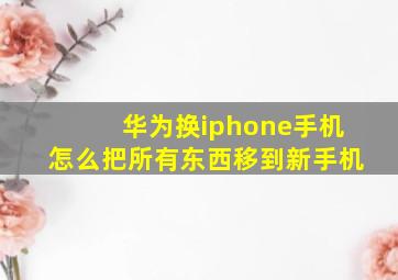 华为换iphone手机怎么把所有东西移到新手机