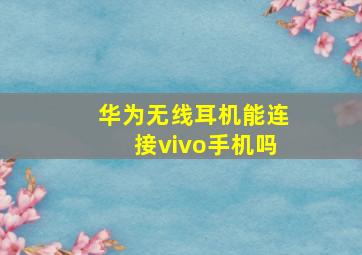 华为无线耳机能连接vivo手机吗