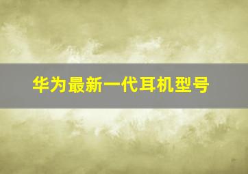 华为最新一代耳机型号