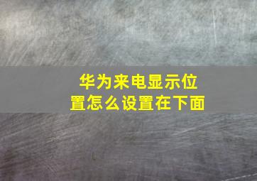 华为来电显示位置怎么设置在下面