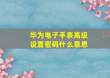 华为电子手表高级设置密码什么意思