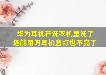 华为耳机在洗衣机里洗了还能用吗耳机盒灯也不亮了