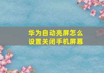 华为自动亮屏怎么设置关闭手机屏幕