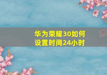 华为荣耀30如何设置时间24小时