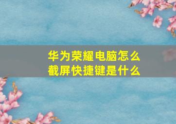 华为荣耀电脑怎么截屏快捷键是什么