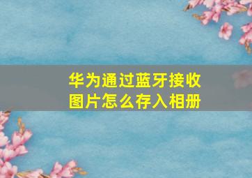 华为通过蓝牙接收图片怎么存入相册