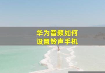 华为音频如何设置铃声手机