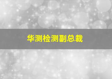 华测检测副总裁