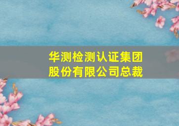 华测检测认证集团股份有限公司总裁