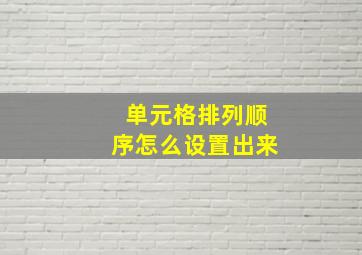 单元格排列顺序怎么设置出来