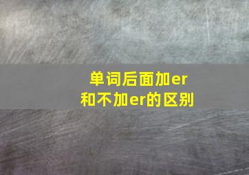 单词后面加er和不加er的区别