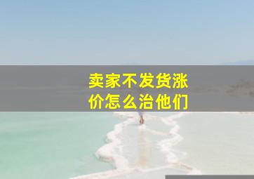 卖家不发货涨价怎么治他们