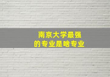 南京大学最强的专业是啥专业