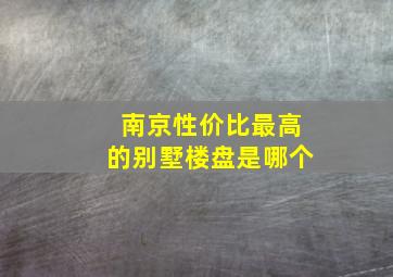 南京性价比最高的别墅楼盘是哪个