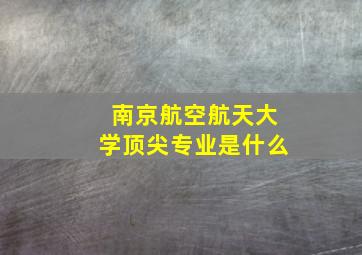 南京航空航天大学顶尖专业是什么