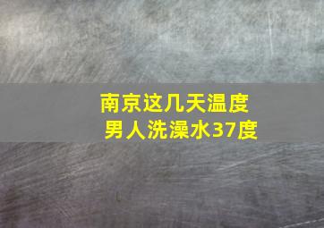 南京这几天温度男人洗澡水37度